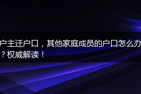 户主迁户口，其他家庭成员的户口怎么办？权威解读！