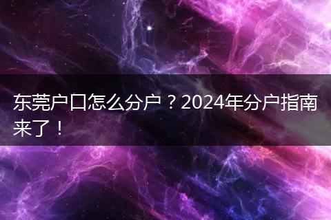 东莞户口怎么分户？2024年分户指南来了！
