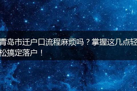 青岛市迁户口流程麻烦吗？掌握这几点轻松搞定落户！