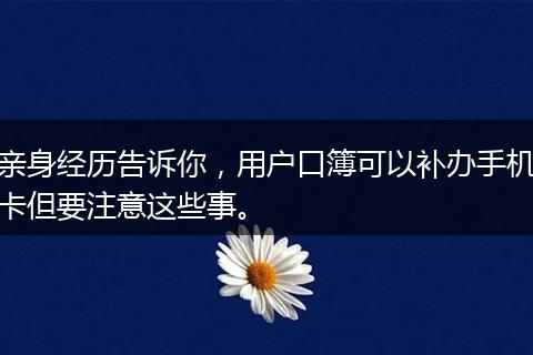 亲身经历告诉你，用户口簿可以补办手机卡但要注意这些事。