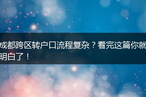成都跨区转户口流程复杂？看完这篇你就明白了！