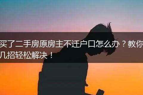 买了二手房原房主不迁户口怎么办？教你几招轻松解决！