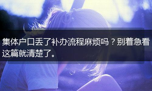 集体户口丢了补办流程麻烦吗？别着急看这篇就清楚了。