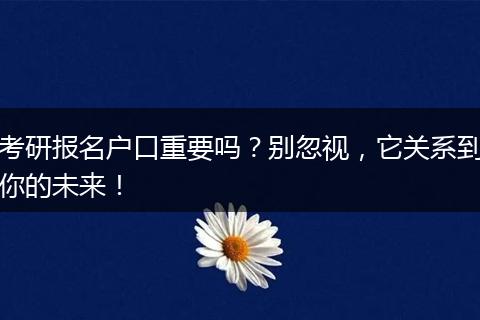 考研报名户口重要吗？别忽视，它关系到你的未来！