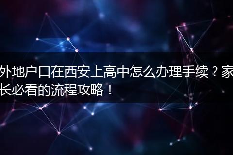 外地户口在西安上高中怎么办理手续？家长必看的流程攻略！