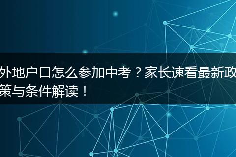 外地户口怎么参加中考？家长速看最新政策与条件解读！