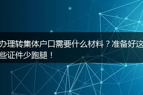 办理转集体户口需要什么材料？准备好这些证件少跑腿！