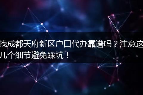 找成都天府新区户口代办靠谱吗？注意这几个细节避免踩坑！