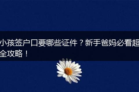 小孩签户口要哪些证件？新手爸妈必看超全攻略！