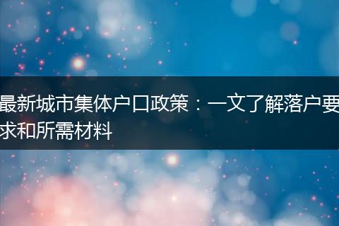 最新城市集体户口政策：一文了解落户要求和所需材料
