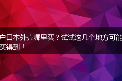 户口本外壳哪里买？试试这几个地方可能买得到！