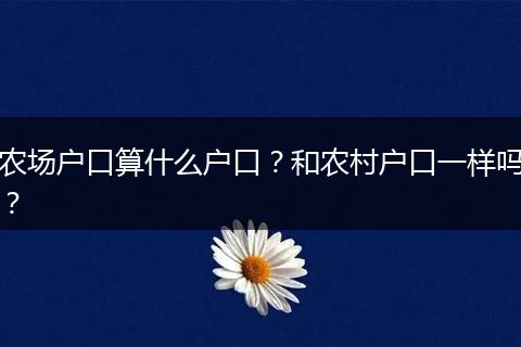 农场户口算什么户口？和农村户口一样吗？