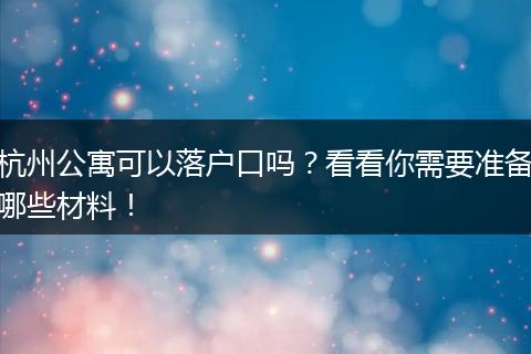 杭州公寓可以落户口吗？看看你需要准备哪些材料！