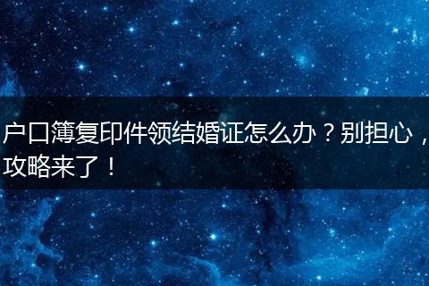 户口簿复印件领结婚证怎么办？别担心，攻略来了！