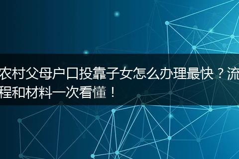 农村父母户口投靠子女怎么办理最快？流程和材料一次看懂！