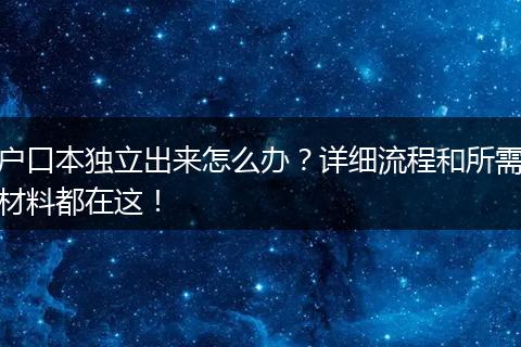 户口本独立出来怎么办？详细流程和所需材料都在这！