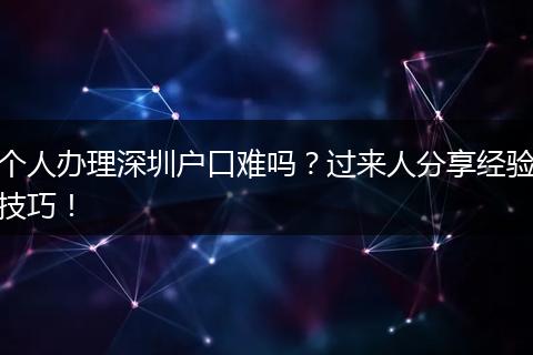 个人办理深圳户口难吗？过来人分享经验技巧！