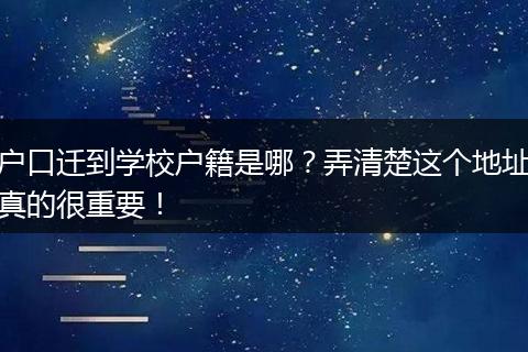 户口迁到学校户籍是哪？弄清楚这个地址真的很重要！