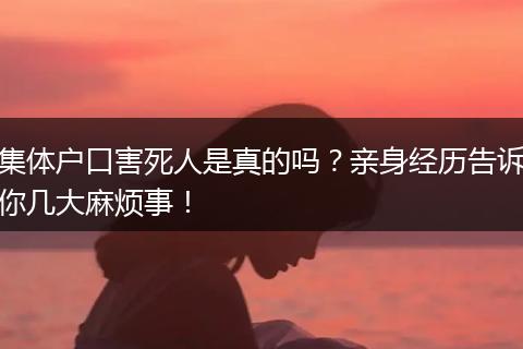 集体户口害死人是真的吗？亲身经历告诉你几大麻烦事！