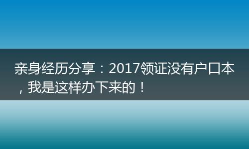 亲身经历分享：2017领证没有户口本，我是这样办下来的！