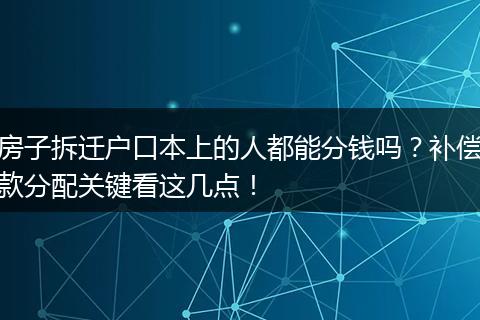房子拆迁户口本上的人都能分钱吗？补偿款分配关键看这几点！