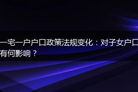 一宅一户户口政策法规变化：对子女户口有何影响？