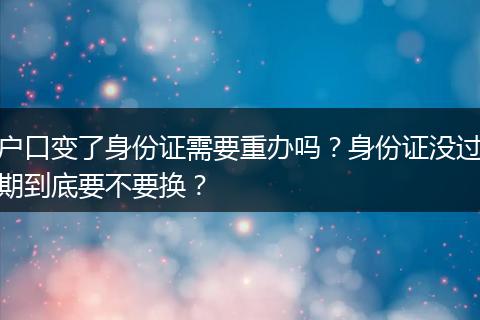 户口变了身份证需要重办吗？身份证没过期到底要不要换？