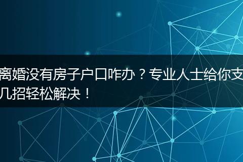离婚没有房子户口咋办？专业人士给你支几招轻松解决！