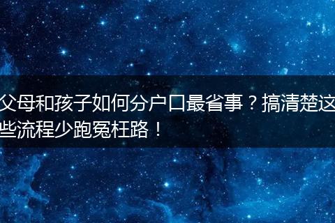 父母和孩子如何分户口最省事？搞清楚这些流程少跑冤枉路！