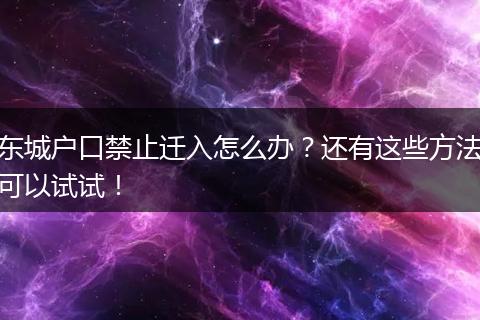 东城户口禁止迁入怎么办？还有这些方法可以试试！