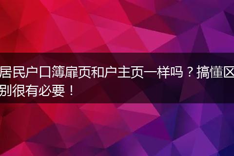 居民户口簿扉页和户主页一样吗？搞懂区别很有必要！