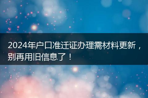 2024年户口准迁证办理需材料更新，别再用旧信息了！