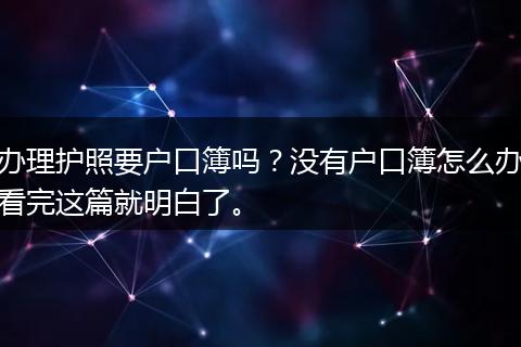 办理护照要户口簿吗？没有户口簿怎么办看完这篇就明白了。