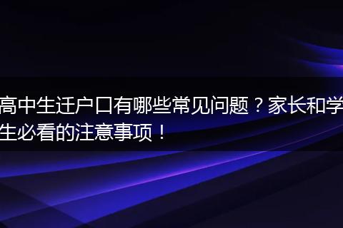 高中生迁户口有哪些常见问题？家长和学生必看的注意事项！