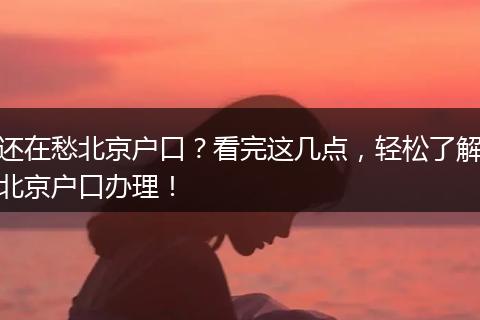 还在愁北京户口？看完这几点，轻松了解北京户口办理！
