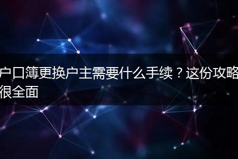 户口簿更换户主需要什么手续？这份攻略很全面