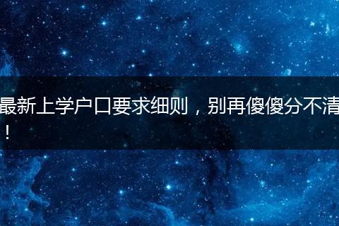 最新上学户口要求细则，别再傻傻分不清！