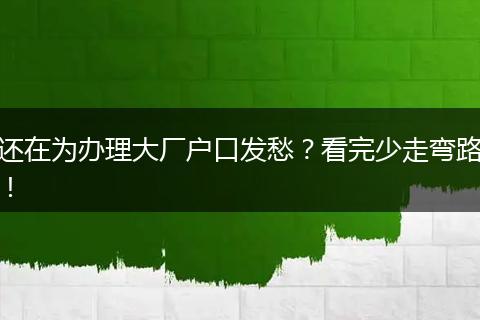 还在为办理大厂户口发愁？看完少走弯路！
