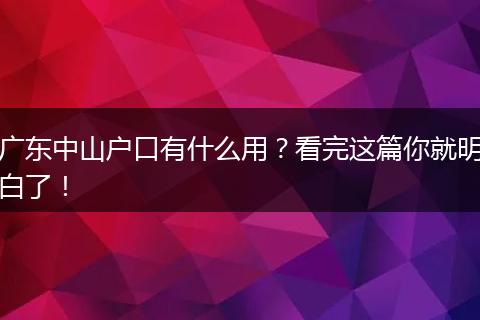 广东中山户口有什么用？看完这篇你就明白了！