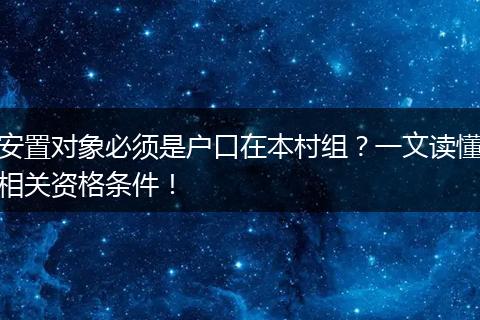 安置对象必须是户口在本村组？一文读懂相关资格条件！