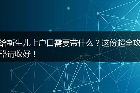 给新生儿上户口需要带什么？这份超全攻略请收好！