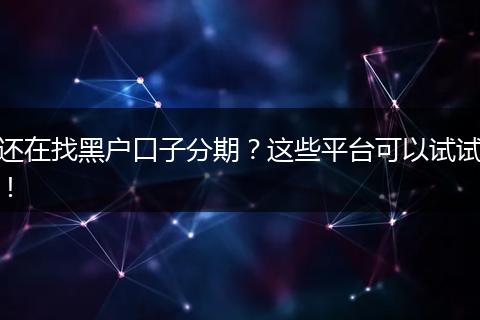 还在找黑户口子分期？这些平台可以试试！