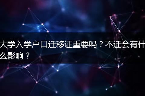 大学入学户口迁移证重要吗？不迁会有什么影响？