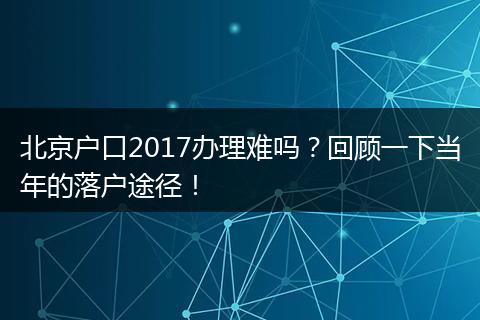 北京户口2017办理难吗？回顾一下当年的落户途径！