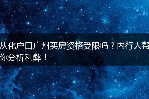 从化户口广州买房资格受限吗？内行人帮你分析利弊！