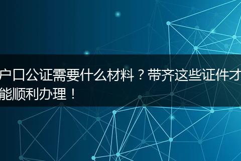 户口公证需要什么材料？带齐这些证件才能顺利办理！