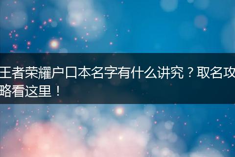 王者荣耀户口本名字有什么讲究？取名攻略看这里！