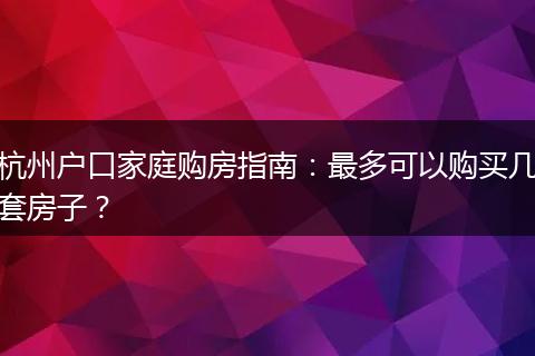 杭州户口家庭购房指南：最多可以购买几套房子？