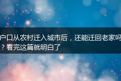 户口从农村迁入城市后，还能迁回老家吗？看完这篇就明白了