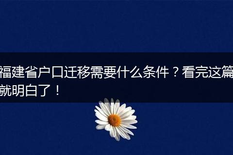 福建省户口迁移需要什么条件？看完这篇就明白了！